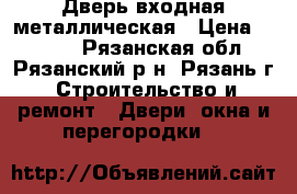 Дверь входная металлическая › Цена ­ 4 700 - Рязанская обл., Рязанский р-н, Рязань г. Строительство и ремонт » Двери, окна и перегородки   